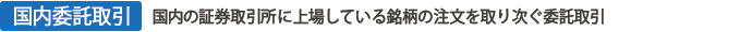 国内委託取引 国内の証券取引所に上場している銘柄の注文を取り次ぐ委託取引