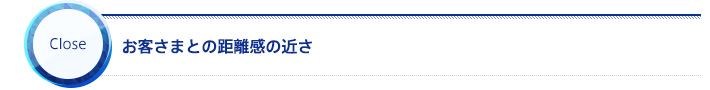 お客さまとの距離感の近さ