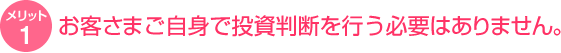 お客さまご自身で投資判断を行う必要はありません。