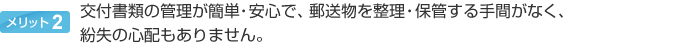 交付書類の管理が簡単・安心で、郵送物を整理・保管する手間がなく、紛失の心配もございません。