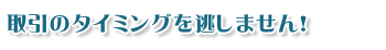 取引のタイミングを逃しません！