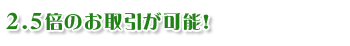 2.5倍のお取引が可能！
