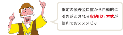 指定の預貯金口座から自動的に引き落とされる収納代行方式が便利でおススメじゃ!