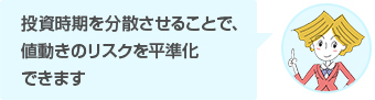 投資時期を分散させることで、値動きのリスクを平準化できます